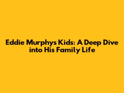 Eddie Murphy's Kids: A Deep Dive into His Family Life
