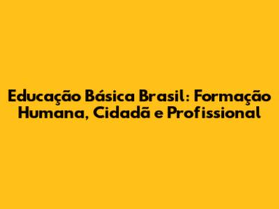 Educação Básica Brasil: Formação Humana, Cidadã e Profissional