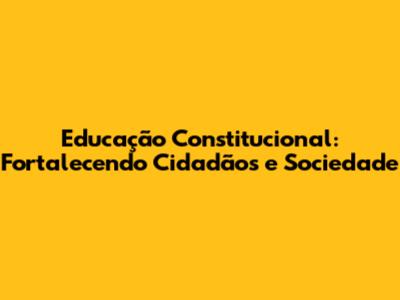 Educação Constitucional: Fortalecendo Cidadãos e Sociedade