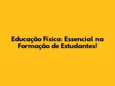 Educação Física: Essencial na Formação de Estudantes!