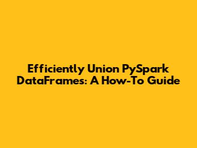 Efficiently Union PySpark DataFrames: A How-To Guide