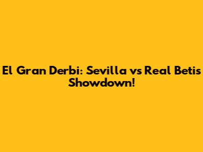 El Gran Derbi: Sevilla vs Real Betis Showdown!