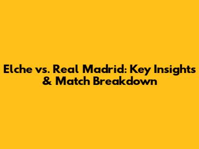 Elche vs. Real Madrid: Key Insights & Match Breakdown