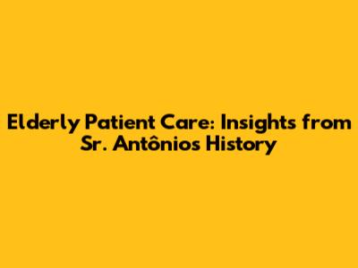 Elderly Patient Care: Insights from Sr. Antônio's History