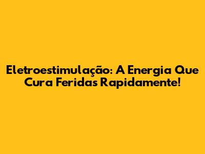 Eletroestimulação: A Energia Que Cura Feridas Rapidamente!