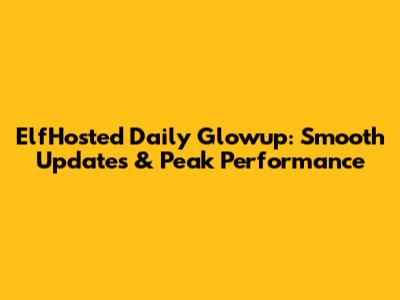 ElfHosted Daily Glowup: Smooth Updates & Peak Performance