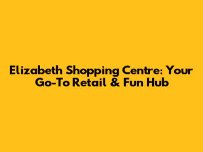 Elizabeth Shopping Centre: Your Go-To Retail & Fun Hub