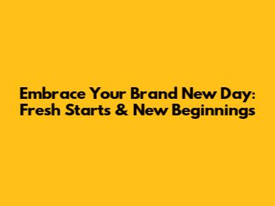 Embrace Your Brand New Day: Fresh Starts & New Beginnings