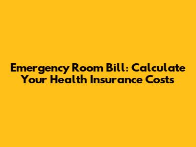 Emergency Room Bill: Calculate Your Health Insurance Costs