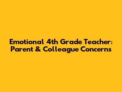 Emotional 4th Grade Teacher: Parent & Colleague Concerns