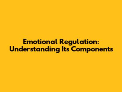 Emotional Regulation: Understanding Its Components