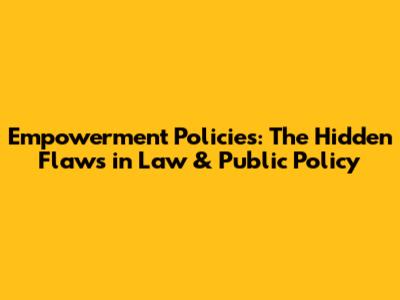 Empowerment Policies: The Hidden Flaws in Law & Public Policy