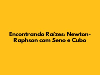 Encontrando Raízes: Newton-Raphson com Seno e Cubo