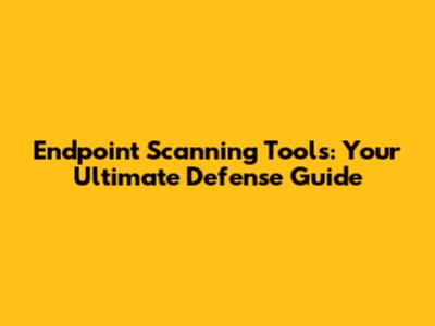 Endpoint Scanning Tools: Your Ultimate Defense Guide
