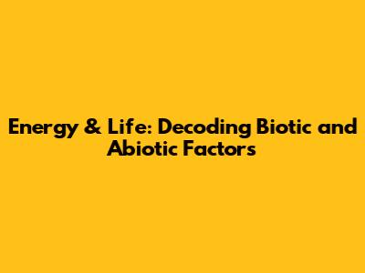 Energy & Life: Decoding Biotic and Abiotic Factors