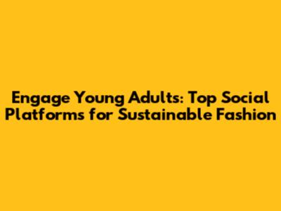 Engage Young Adults: Top Social Platforms for Sustainable Fashion