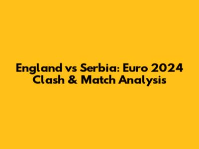 England vs Serbia: Euro 2024 Clash & Match Analysis