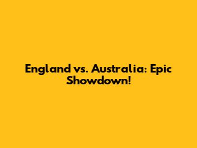 England vs. Australia: Epic Showdown!