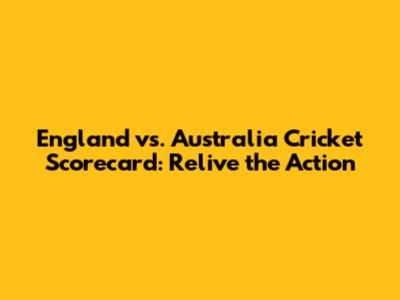 England vs. Australia Cricket Scorecard: Relive the Action
