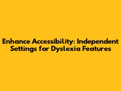 Enhance Accessibility: Independent Settings for Dyslexia Features