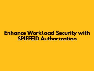 Enhance Workload Security with SPIFFEID Authorization