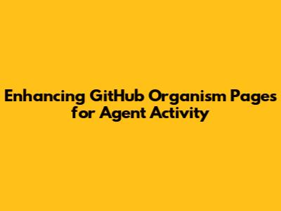 Enhancing GitHub Organism Pages for Agent Activity