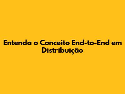 Entenda o Conceito End-to-End em Distribuição