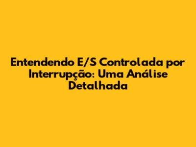 Entendendo E/S Controlada por Interrupção: Uma Análise Detalhada