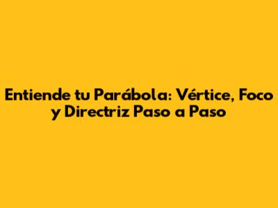 Entiende tu Parábola: Vértice, Foco y Directriz Paso a Paso