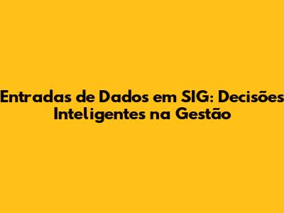 Entradas de Dados em SIG: Decisões Inteligentes na Gestão