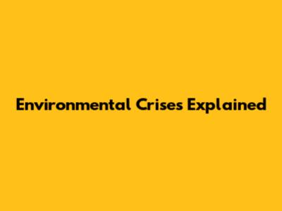 Environmental Crises Explained