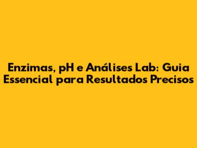 Enzimas, pH e Análises Lab: Guia Essencial para Resultados Precisos