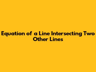 Equation of a Line Intersecting Two Other Lines