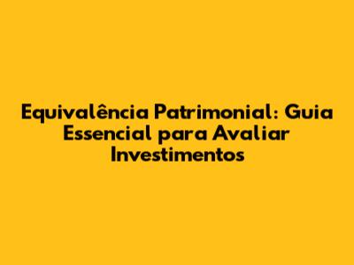 Equivalência Patrimonial: Guia Essencial para Avaliar Investimentos