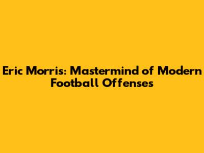 Eric Morris: Mastermind of Modern Football Offenses