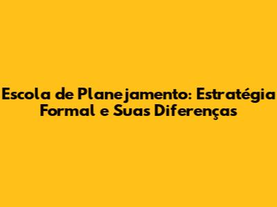 Escola de Planejamento: Estratégia Formal e Suas Diferenças