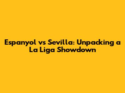 Espanyol vs Sevilla: Unpacking a La Liga Showdown