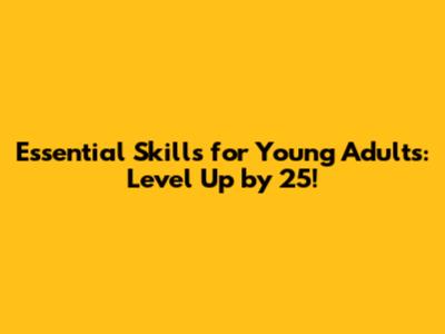 Essential Skills for Young Adults: Level Up by 25!