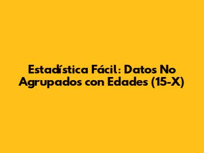 Estadística Fácil: Datos No Agrupados con Edades (15-X)