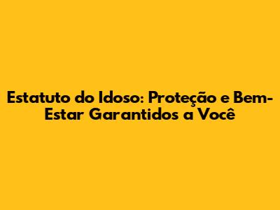 Estatuto do Idoso: Proteção e Bem-Estar Garantidos a Você