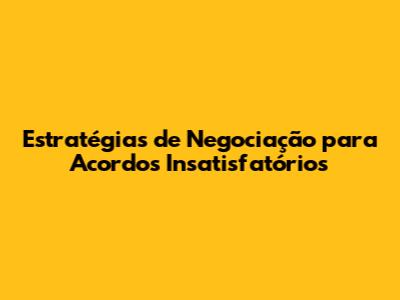 Estratégias de Negociação para Acordos Insatisfatórios