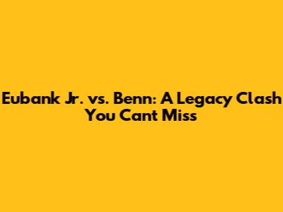 Eubank Jr. vs. Benn: A Legacy Clash You Can't Miss