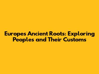 Europe's Ancient Roots: Exploring Peoples and Their Customs