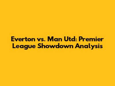 Everton vs. Man Utd: Premier League Showdown Analysis