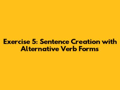 Exercise 5: Sentence Creation with Alternative Verb Forms