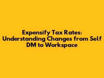 Expensify Tax Rates: Understanding Changes from Self DM to Workspace