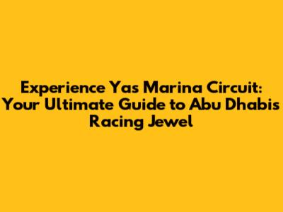Experience Yas Marina Circuit: Your Ultimate Guide to Abu Dhabi's Racing Jewel