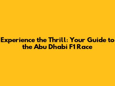 Experience the Thrill: Your Guide to the Abu Dhabi F1 Race