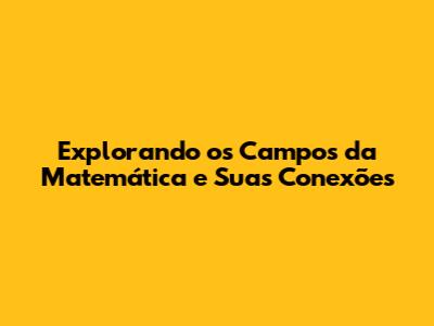 Explorando os Campos da Matemática e Suas Conexões