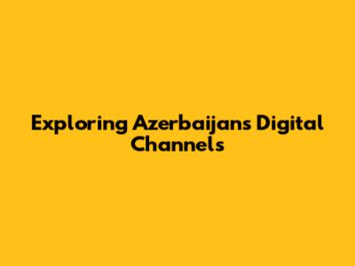 Exploring Azerbaijan's Digital Channels